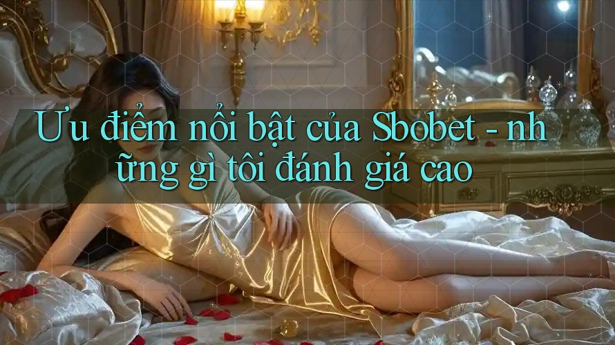 Ưu điểm nổi bật của Sbobet - những gì tôi đánh giá cao
