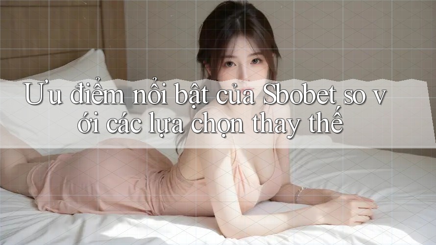 Ưu điểm nổi bật của Sbobet so với các lựa chọn thay thế