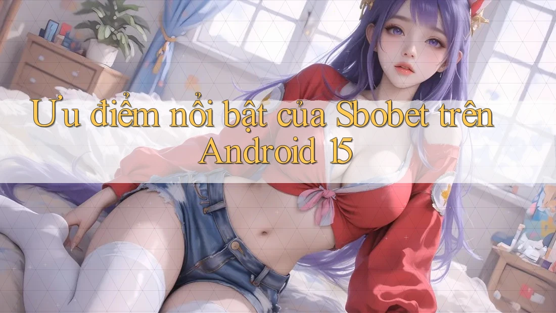 Ưu điểm nổi bật của Sbobet trên Android 15