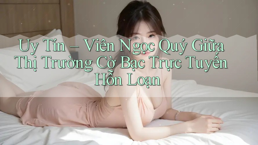 Uy Tín – Viên Ngọc Quý Giữa Thị Trường Cờ Bạc Trực Tuyến Hỗn Loạn