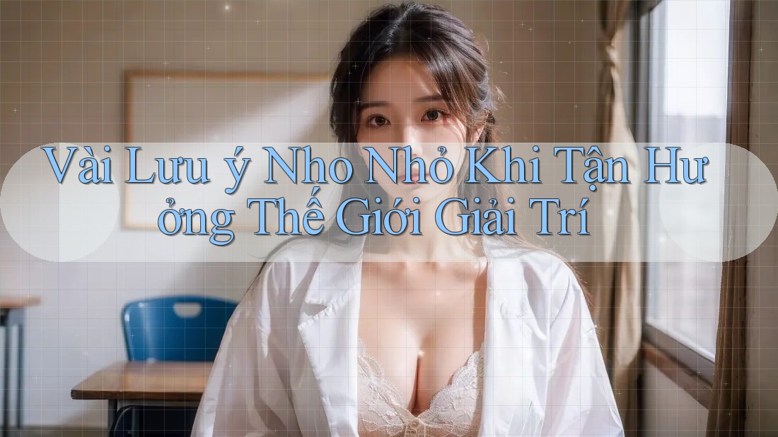 Vài Lưu ý Nho Nhỏ Khi Tận Hưởng Thế Giới Giải Trí