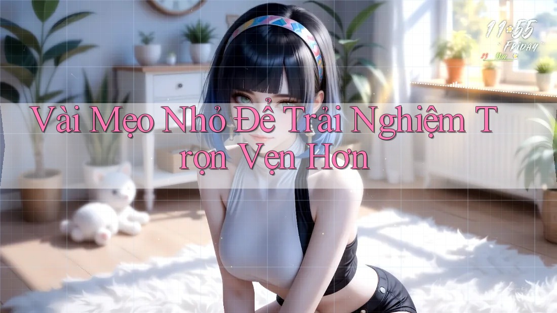 Vài Mẹo Nhỏ Để Trải Nghiệm Trọn Vẹn Hơn