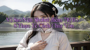 Vì sao nên sbobet điểm 710 iOS thực tế   cách chia vốn