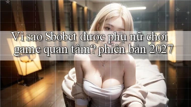 Vì sao Sbobet được phụ nữ chơi game quan tâm phiên bản 2027