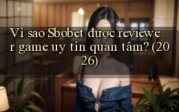 Vì sao Sbobet được reviewer game uy tín quan tâm (2026)