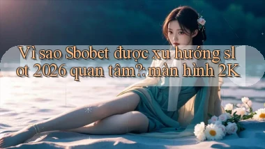Vì sao Sbobet được xu hướng slot 2026 quan tâm màn hình 2K