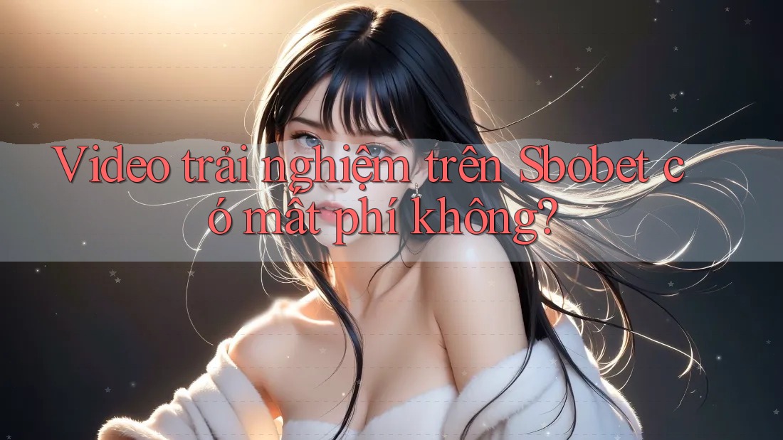 Video trải nghiệm trên Sbobet có mất phí không?